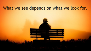 What we see depends mainly on what we look for. (John Lubbock, British statesman, 1834-1913)