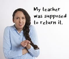 blame excuse: My teacher was supposed to return it.